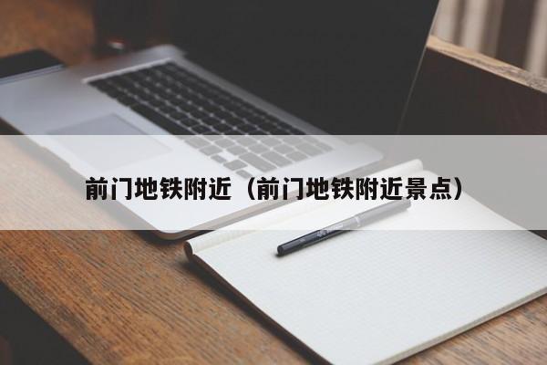 前门地铁附近（前门地铁附近景点）