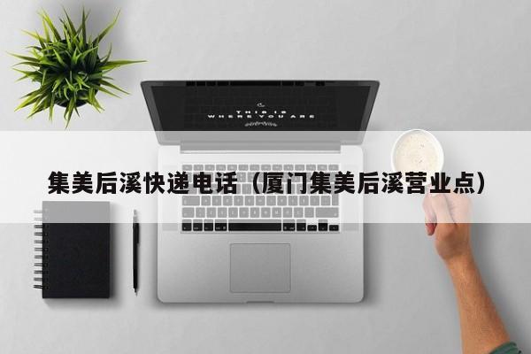 集美后溪快递电话（厦门集美后溪营业点）